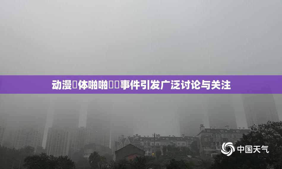 动漫祼体啪啪❌‌事件引发广泛讨论与关注