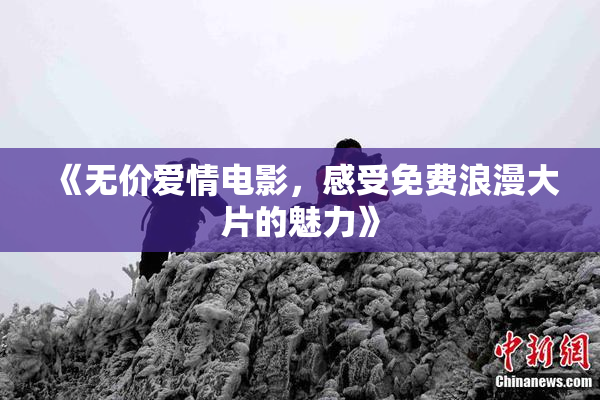 《无价爱情电影，感受免费浪漫大片的魅力》