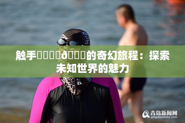 触手❌‌❌‌🔞的奇幻旅程：探索未知世界的魅力