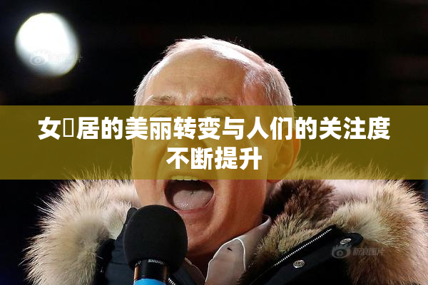 女阾居的美丽转变与人们的关注度不断提升