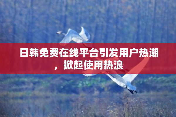 日韩免费在线平台引发用户热潮，掀起使用热浪