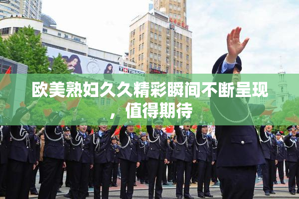 欧美熟妇久久精彩瞬间不断呈现，值得期待