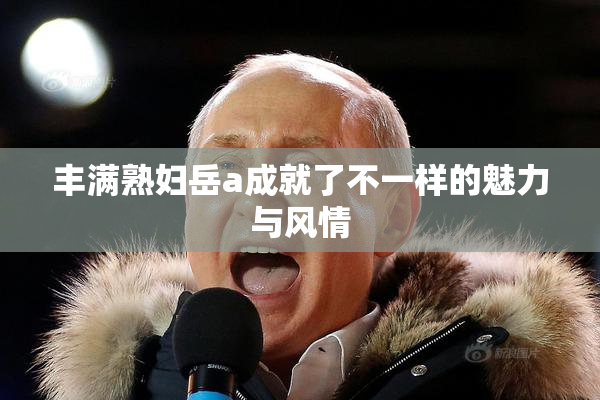 丰满熟妇岳a成就了不一样的魅力与风情