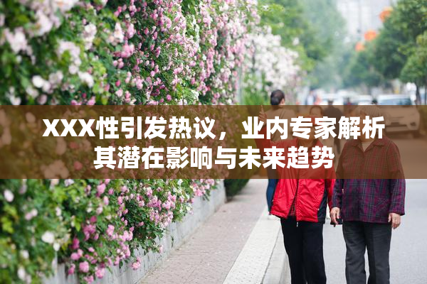 XXX性引发热议，业内专家解析其潜在影响与未来趋势