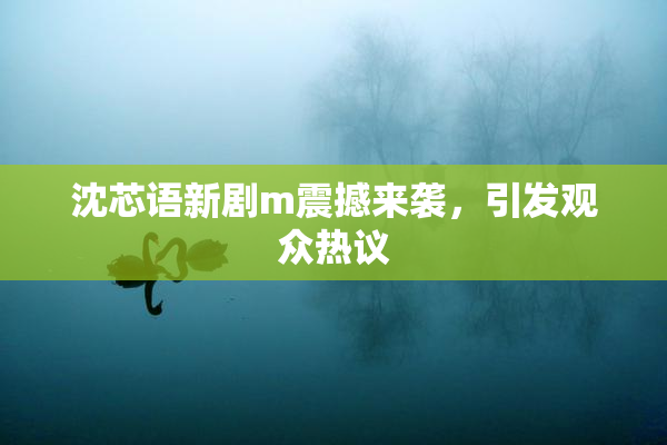 沈芯语新剧m震撼来袭，引发观众热议