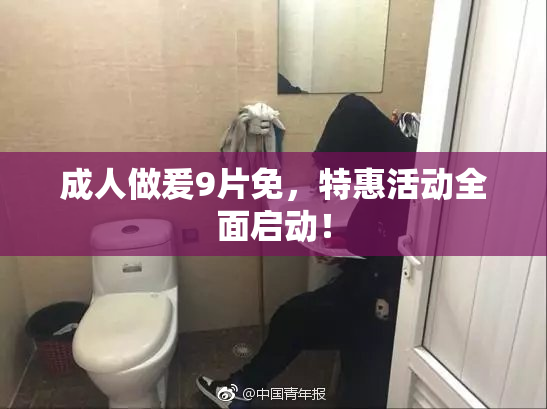 成人做爰9片免，特惠活动全面启动！