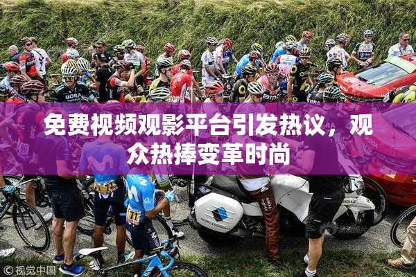 免费视频观影平台引发热议，观众热捧变革时尚