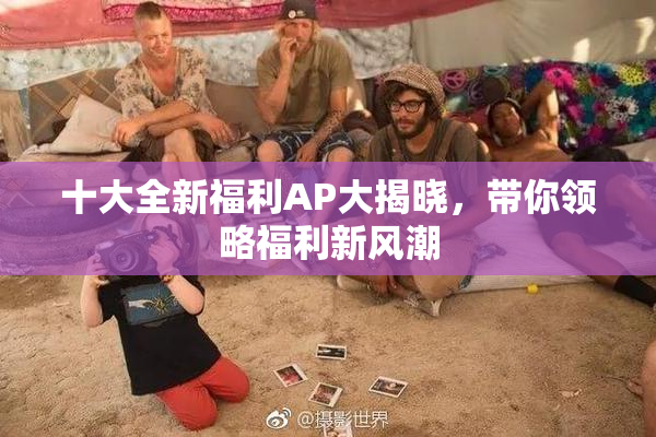 十大全新福利AP大揭晓，带你领略福利新风潮