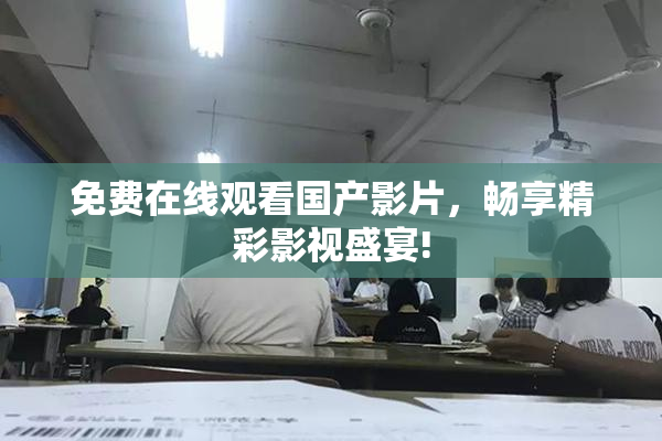 免费在线观看国产影片，畅享精彩影视盛宴!