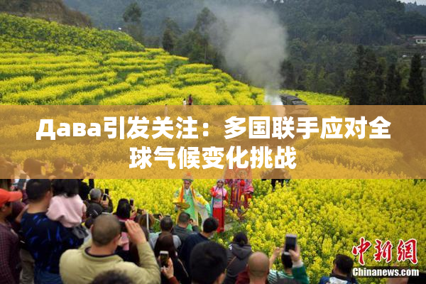 Дава引发关注：多国联手应对全球气候变化挑战