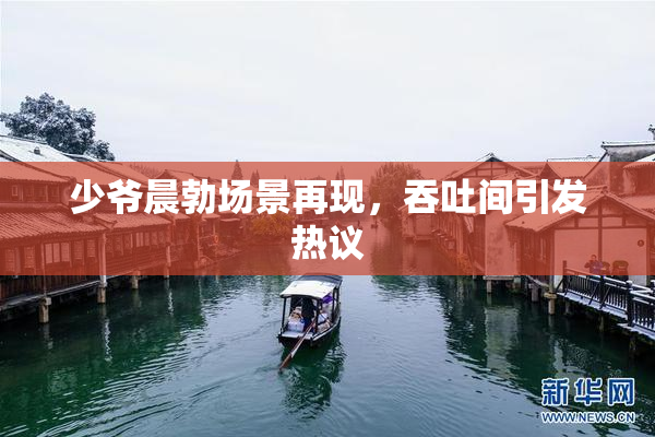 少爷晨勃场景再现，吞吐间引发热议