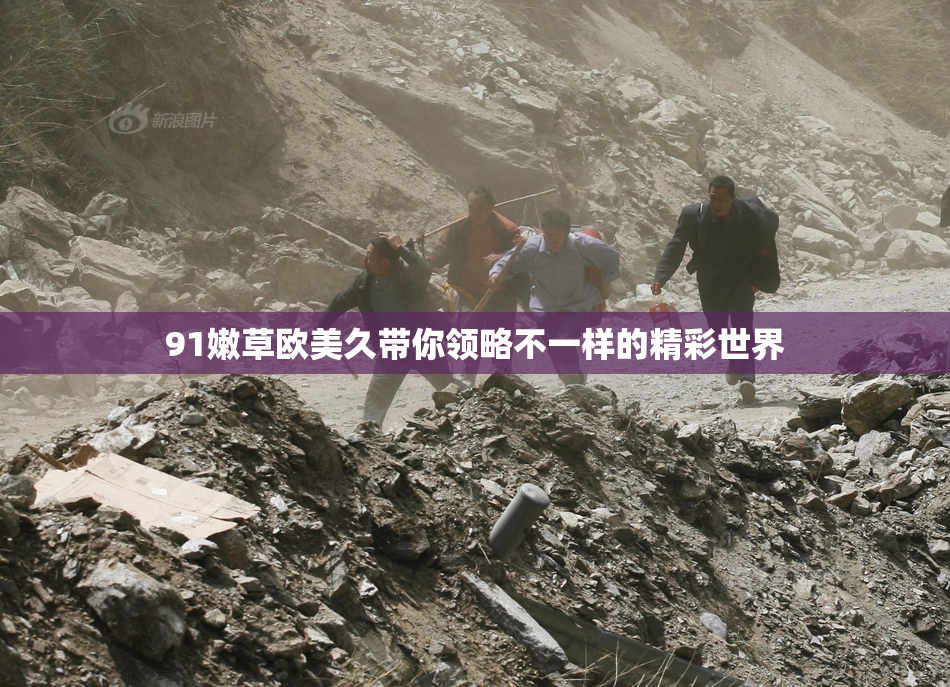 91嫩草欧美久带你领略不一样的精彩世界