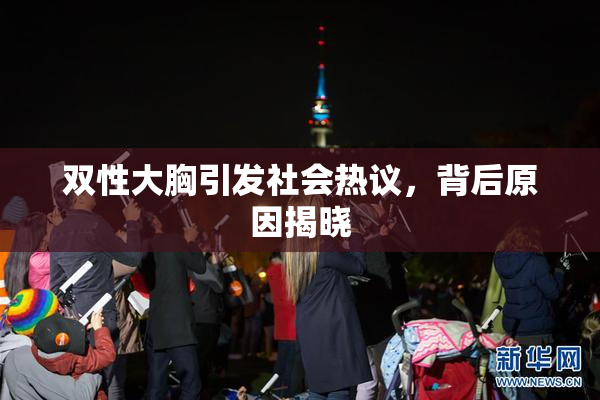 双性大胸引发社会热议，背后原因揭晓