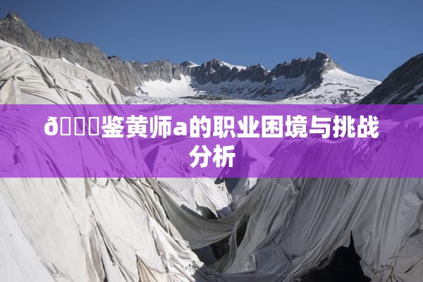 🔞鉴黄师a的职业困境与挑战分析
