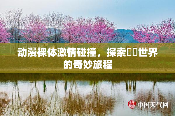 动漫裸体激情碰撞，探索❌‌世界的奇妙旅程