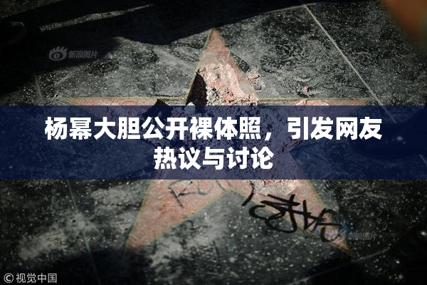 杨幂大胆公开裸体照，引发网友热议与讨论