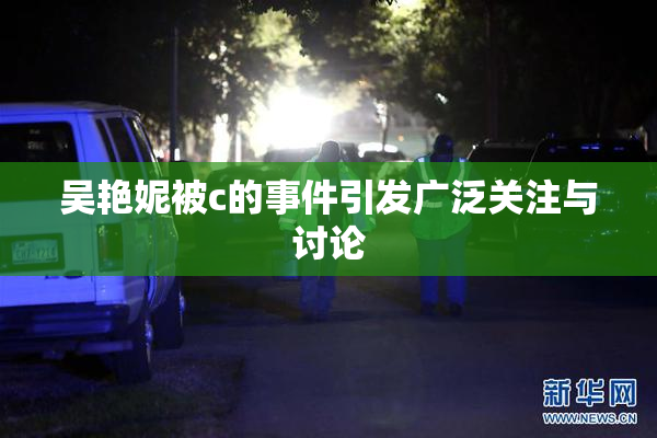吴艳妮被c的事件引发广泛关注与讨论