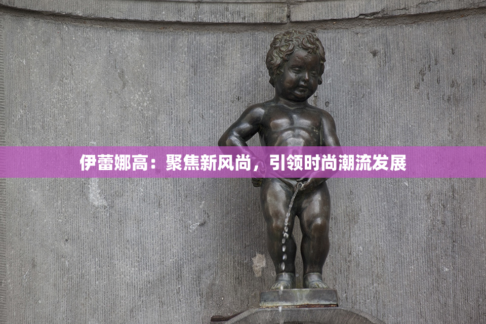 伊蕾娜高：聚焦新风尚，引领时尚潮流发展