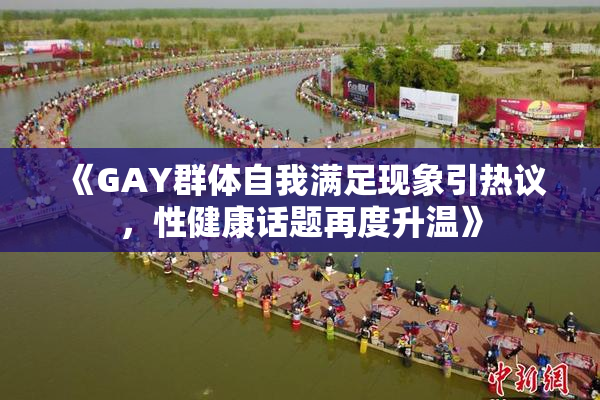 《GAY群体自我满足现象引热议，性健康话题再度升温》