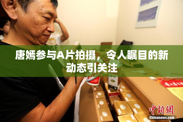 唐嫣参与A片拍摄，令人瞩目的新动态引关注