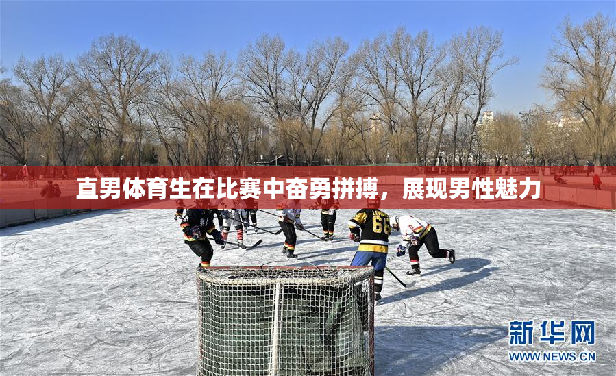 直男体育生在比赛中奋勇拼搏，展现男性魅力