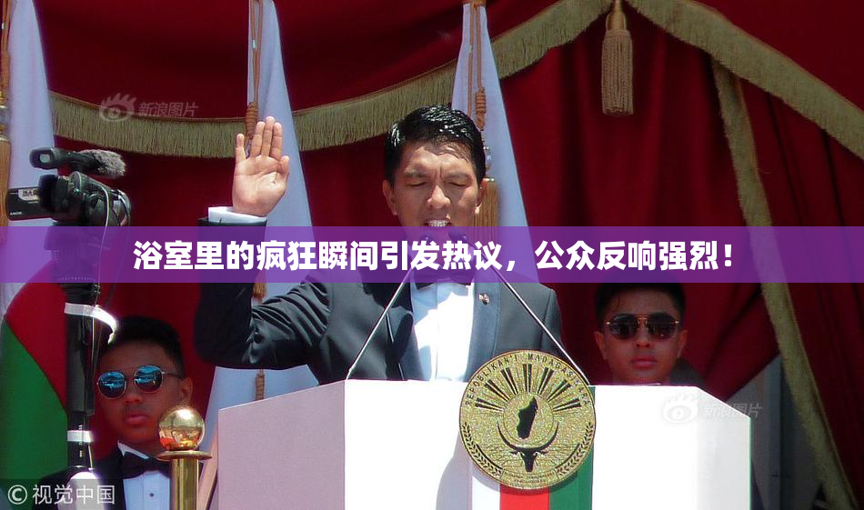 浴室里的疯狂瞬间引发热议，公众反响强烈！