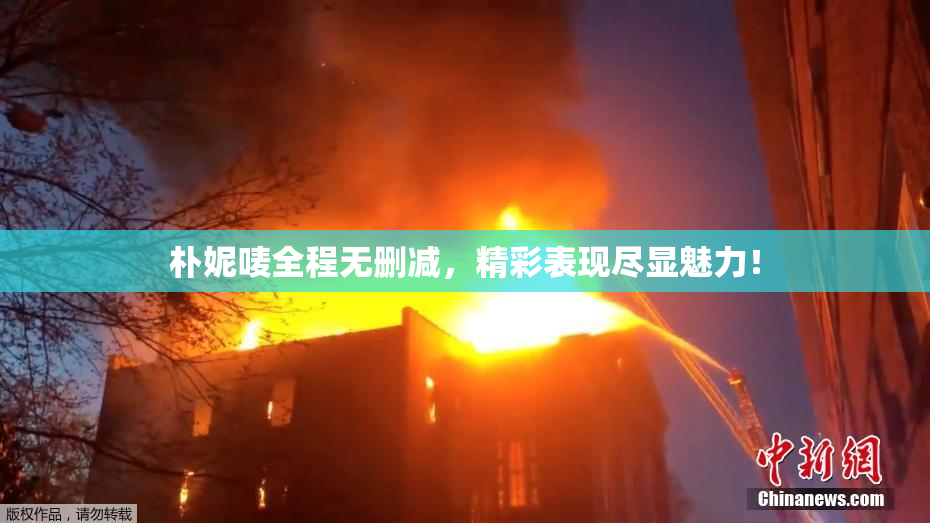 朴妮唛全程无删减，精彩表现尽显魅力！