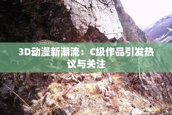 3D动漫新潮流：C级作品引发热议与关注