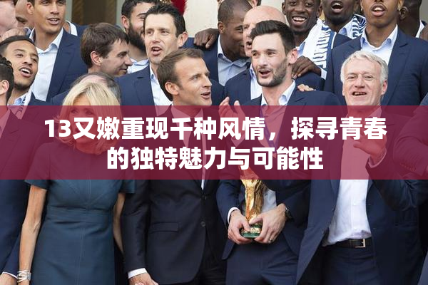 13又嫩重现千种风情，探寻青春的独特魅力与可能性