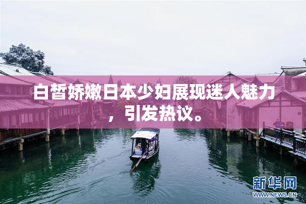 白皙娇嫩日本少妇展现迷人魅力，引发热议。