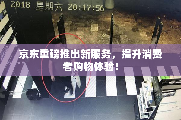 京东重磅推出新服务，提升消费者购物体验！
