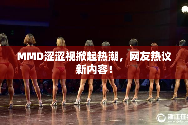MMD涩涩视掀起热潮，网友热议新内容！