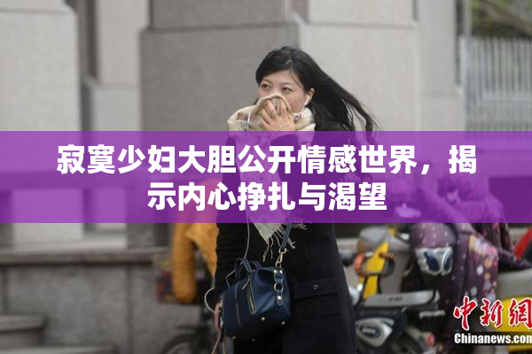 寂寞少妇大胆公开情感世界，揭示内心挣扎与渴望