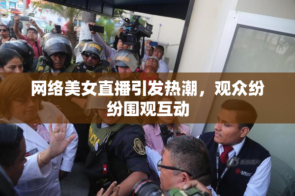 网络美女直播引发热潮，观众纷纷围观互动