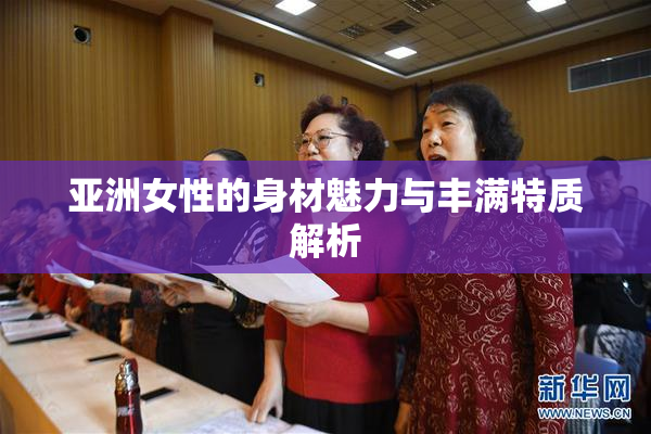 亚洲女性的身材魅力与丰满特质解析