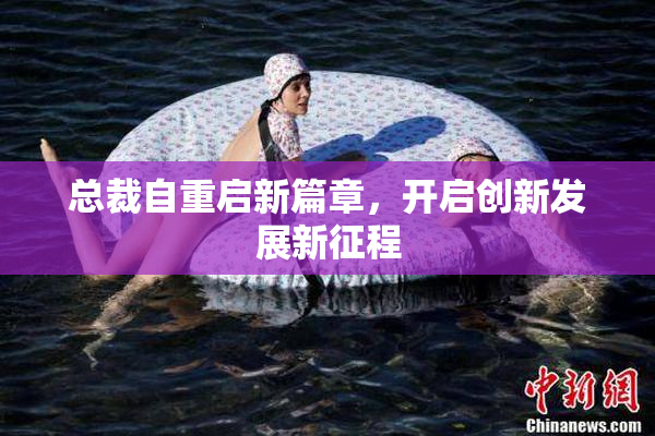 总裁自重启新篇章，开启创新发展新征程