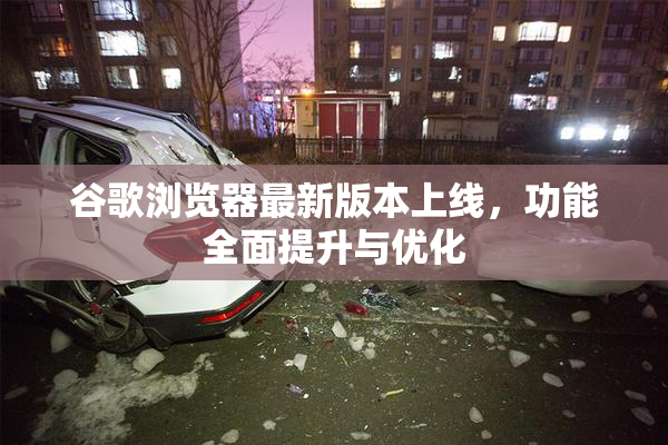谷歌浏览器最新版本上线，功能全面提升与优化