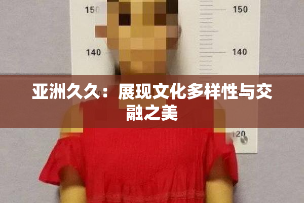 亚洲久久：展现文化多样性与交融之美