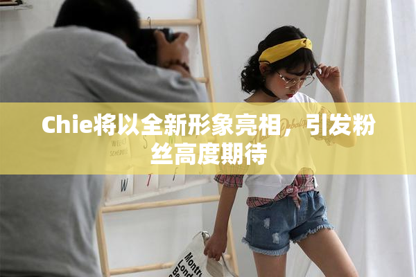 Chie将以全新形象亮相，引发粉丝高度期待