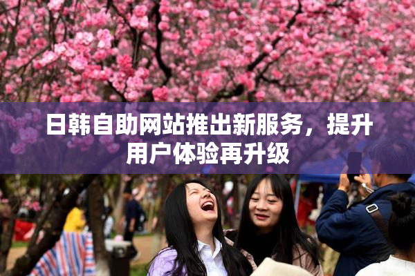 日韩自助网站推出新服务，提升用户体验再升级