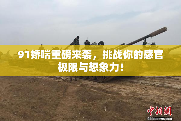 91娇喘重磅来袭，挑战你的感官极限与想象力！