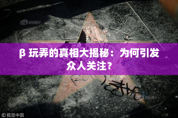 β 玩弄的真相大揭秘：为何引发众人关注？
