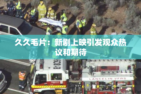 久久毛片：新剧上映引发观众热议和期待