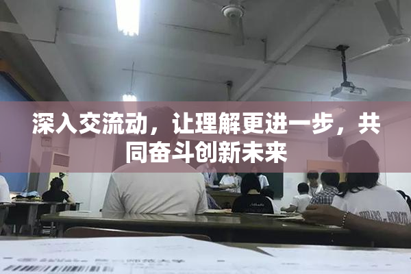 深入交流动，让理解更进一步，共同奋斗创新未来