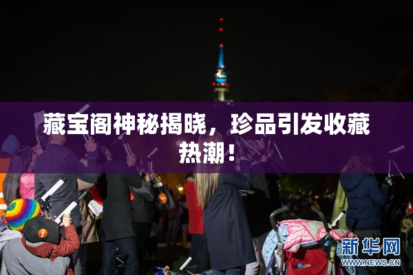 藏宝阁神秘揭晓，珍品引发收藏热潮！