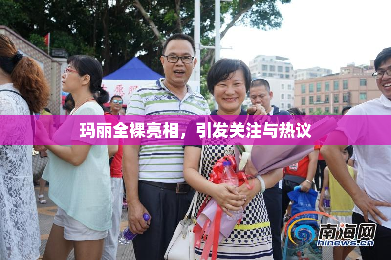 玛丽全裸亮相，引发关注与热议