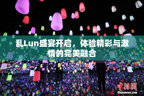 乱Lun盛宴开启，体验精彩与激情的完美融合