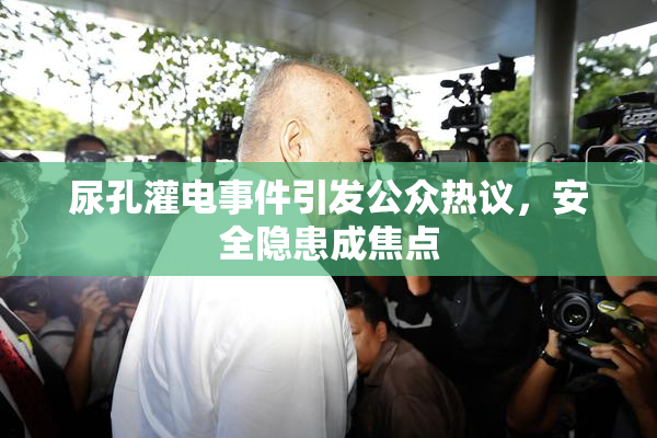 尿孔灌电事件引发公众热议，安全隐患成焦点