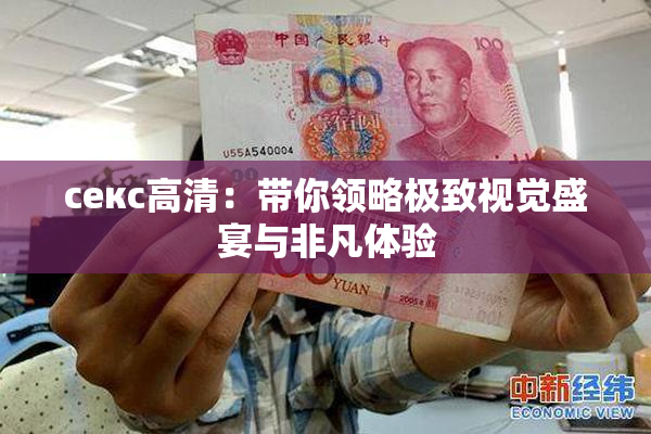 ceкс高清：带你领略极致视觉盛宴与非凡体验