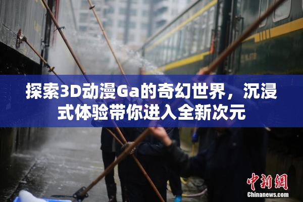 探索3D动漫Ga的奇幻世界，沉浸式体验带你进入全新次元